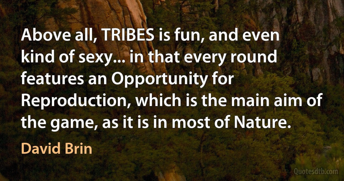 Above all, TRIBES is fun, and even kind of sexy... in that every round features an Opportunity for Reproduction, which is the main aim of the game, as it is in most of Nature. (David Brin)