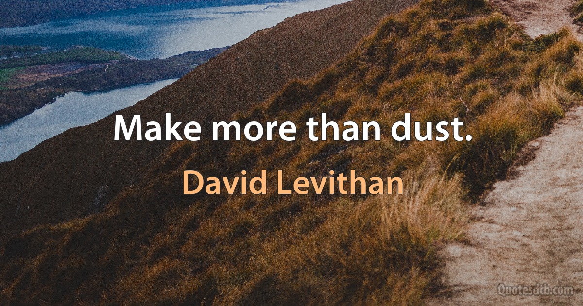 Make more than dust. (David Levithan)