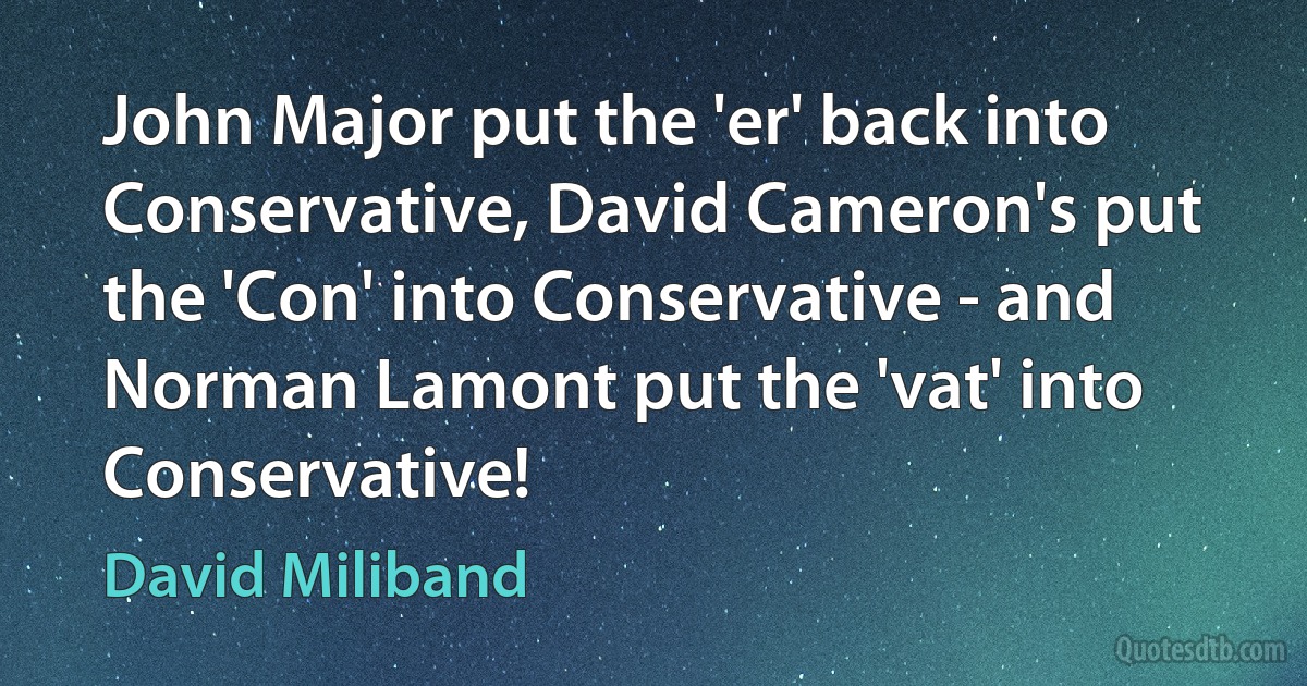 John Major put the 'er' back into Conservative, David Cameron's put the 'Con' into Conservative - and Norman Lamont put the 'vat' into Conservative! (David Miliband)