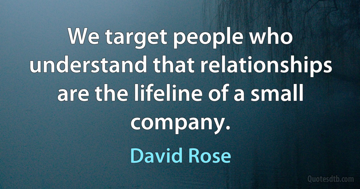 We target people who understand that relationships are the lifeline of a small company. (David Rose)