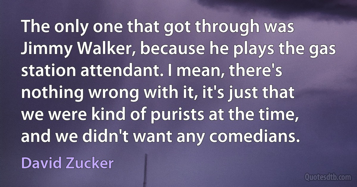 The only one that got through was Jimmy Walker, because he plays the gas station attendant. I mean, there's nothing wrong with it, it's just that we were kind of purists at the time, and we didn't want any comedians. (David Zucker)