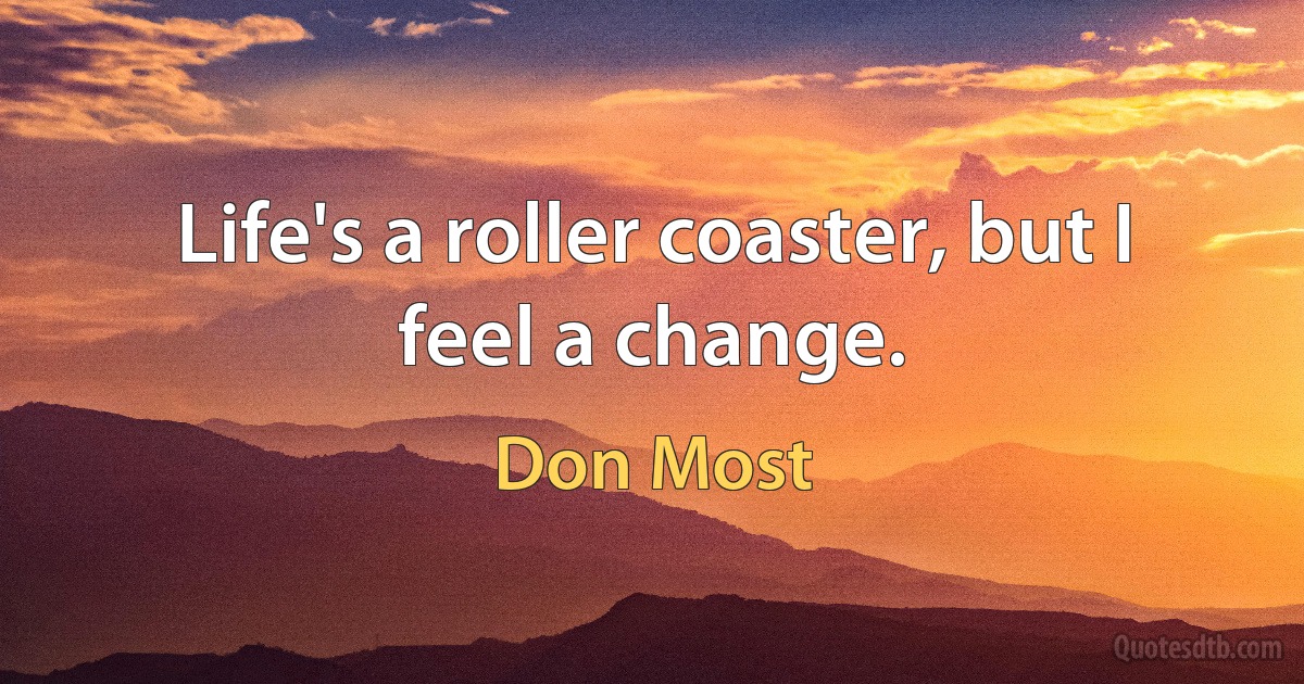 Life's a roller coaster, but I feel a change. (Don Most)