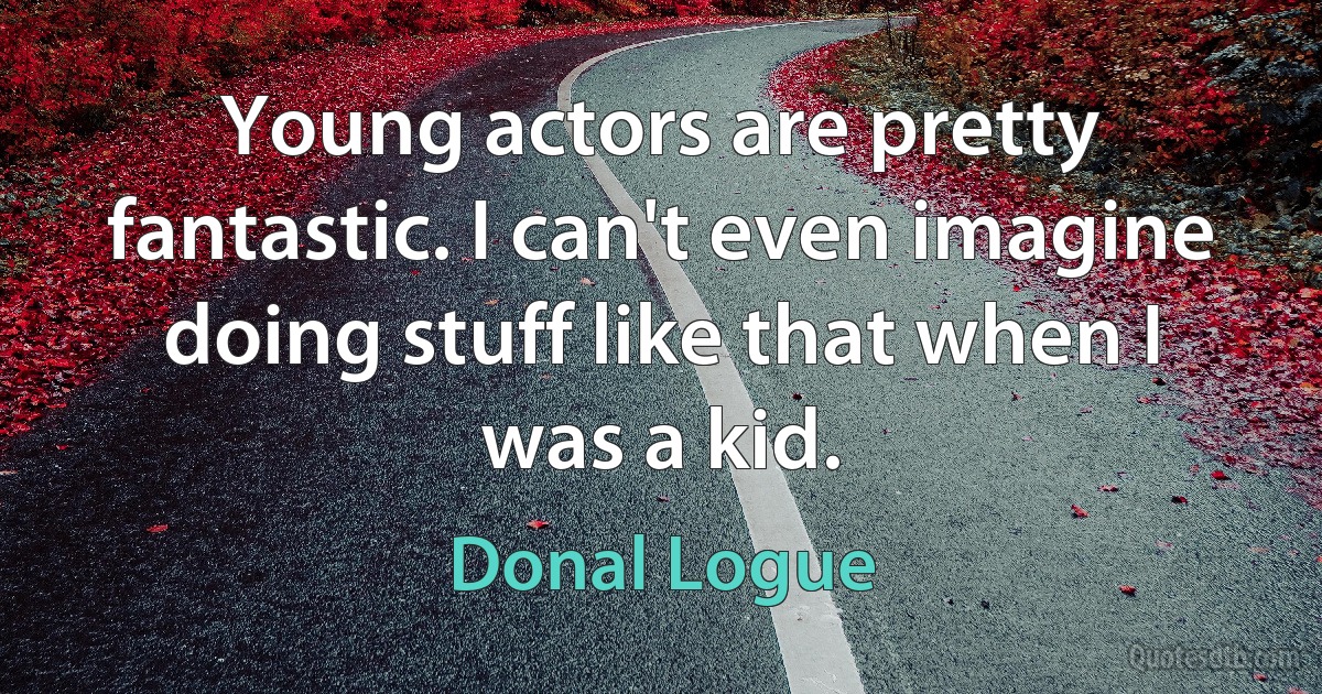 Young actors are pretty fantastic. I can't even imagine doing stuff like that when I was a kid. (Donal Logue)