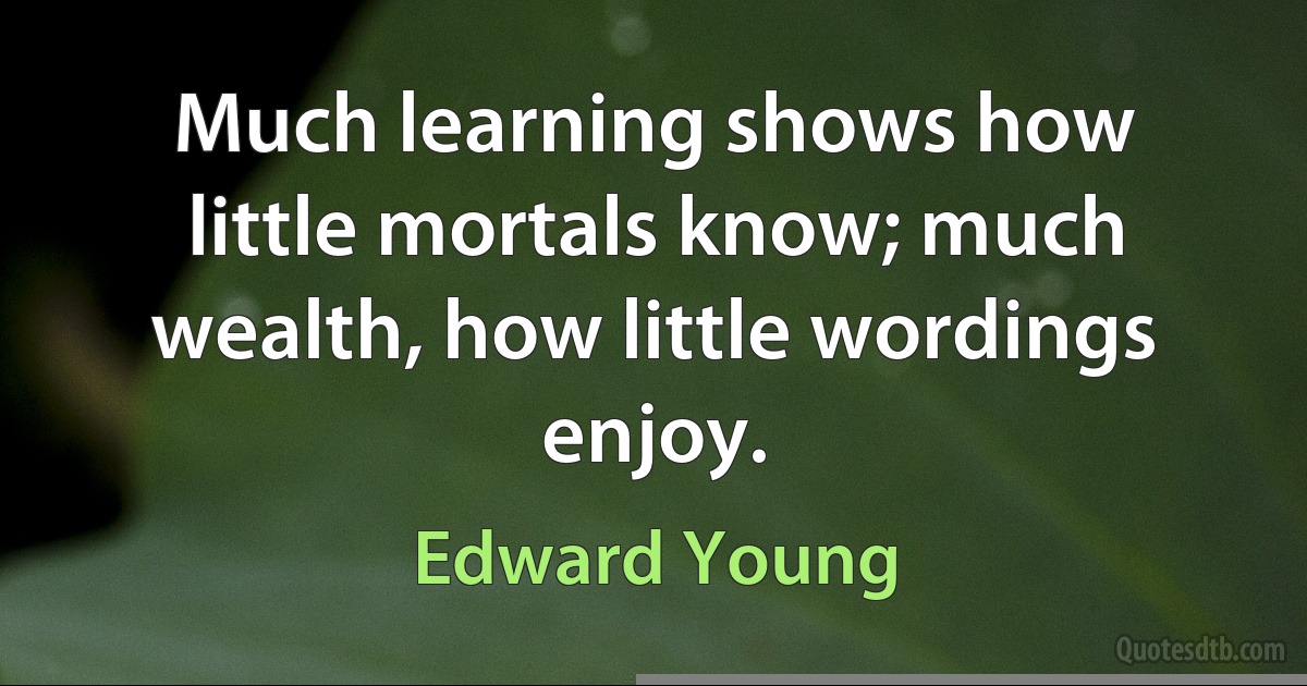 Much learning shows how little mortals know; much wealth, how little wordings enjoy. (Edward Young)