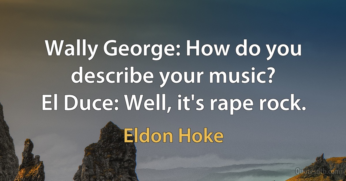 Wally George: How do you describe your music?
El Duce: Well, it's rape rock. (Eldon Hoke)