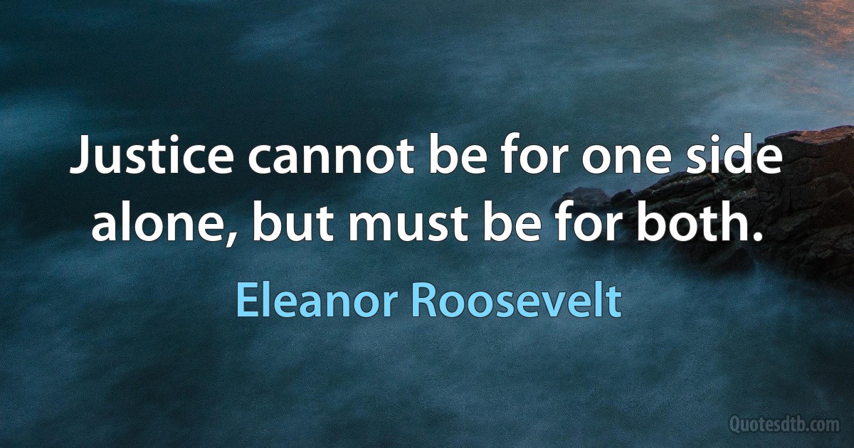 Justice cannot be for one side alone, but must be for both. (Eleanor Roosevelt)