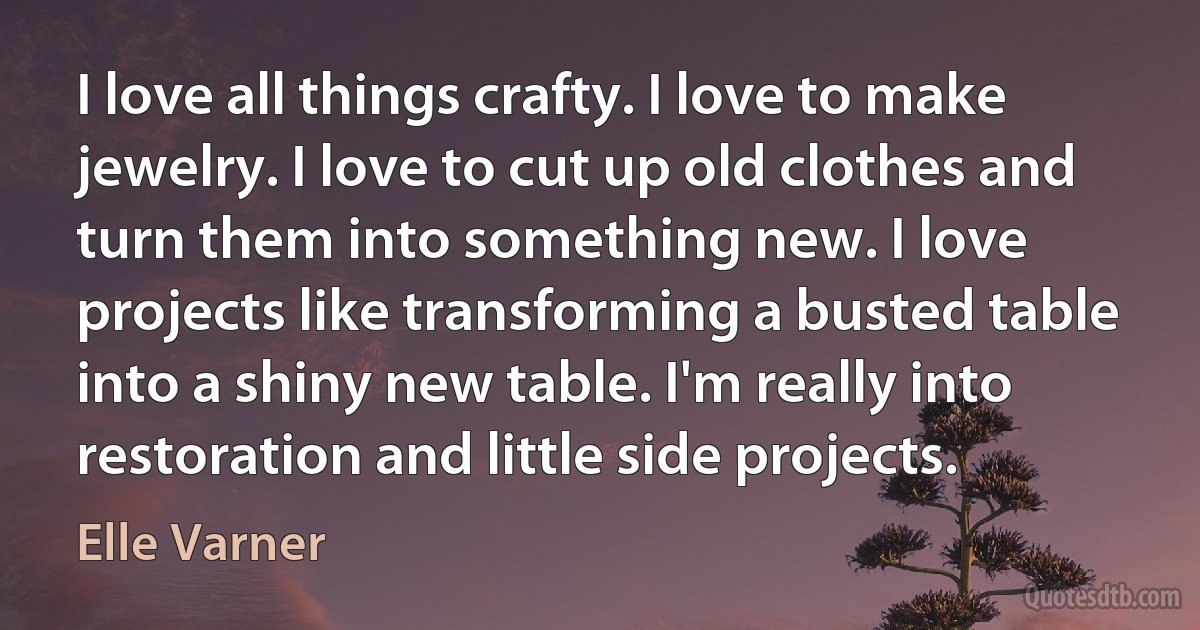 I love all things crafty. I love to make jewelry. I love to cut up old clothes and turn them into something new. I love projects like transforming a busted table into a shiny new table. I'm really into restoration and little side projects. (Elle Varner)