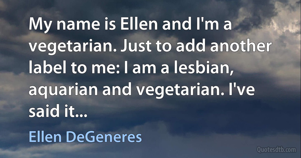 My name is Ellen and I'm a vegetarian. Just to add another label to me: I am a lesbian, aquarian and vegetarian. I've said it... (Ellen DeGeneres)