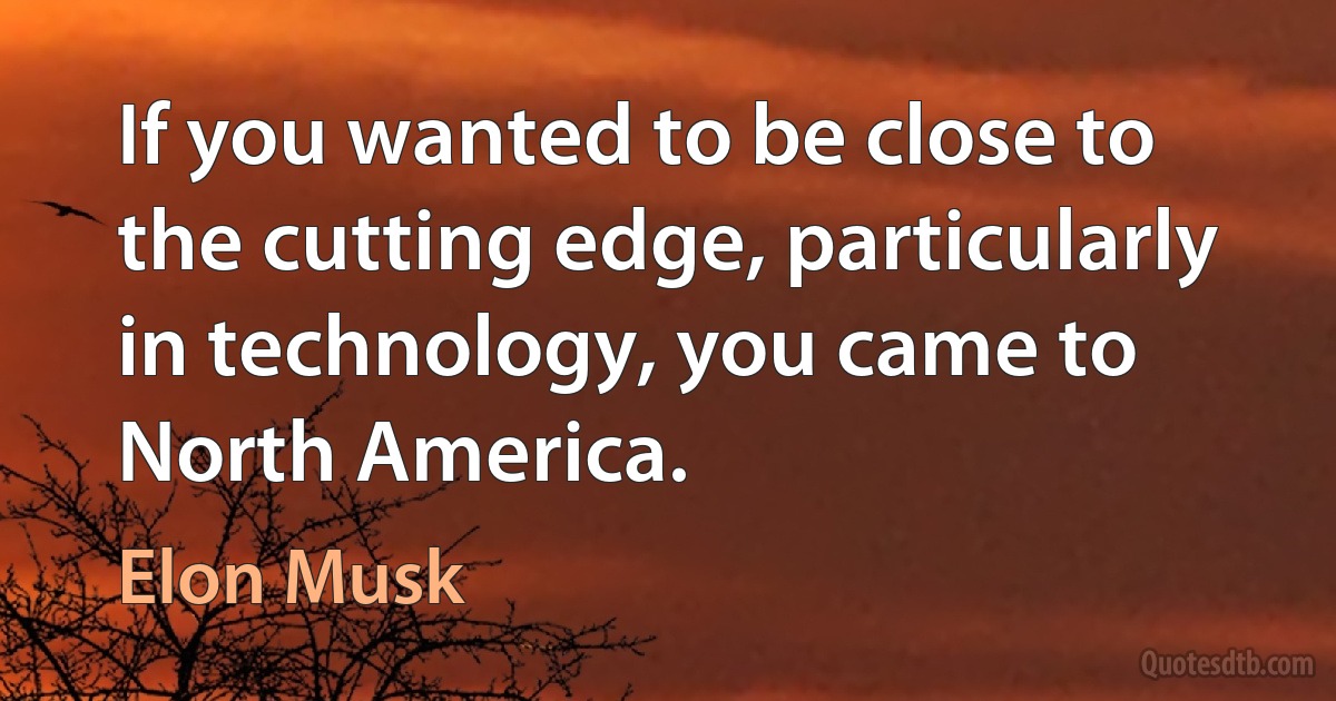 If you wanted to be close to the cutting edge, particularly in technology, you came to North America. (Elon Musk)