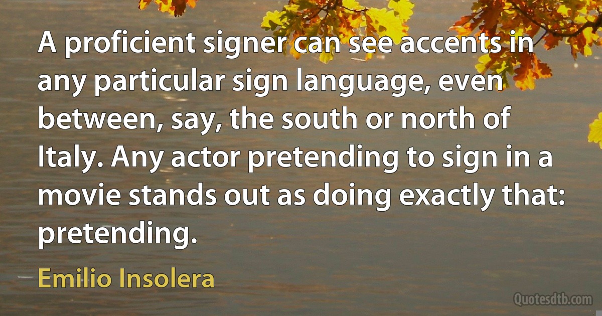 A proficient signer can see accents in any particular sign language, even between, say, the south or north of Italy. Any actor pretending to sign in a movie stands out as doing exactly that: pretending. (Emilio Insolera)