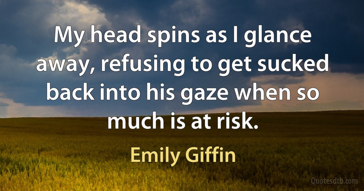 My head spins as I glance away, refusing to get sucked back into his gaze when so much is at risk. (Emily Giffin)