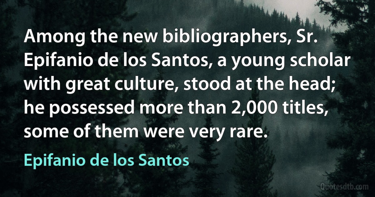 Among the new bibliographers, Sr. Epifanio de los Santos, a young scholar with great culture, stood at the head; he possessed more than 2,000 titles, some of them were very rare. (Epifanio de los Santos)