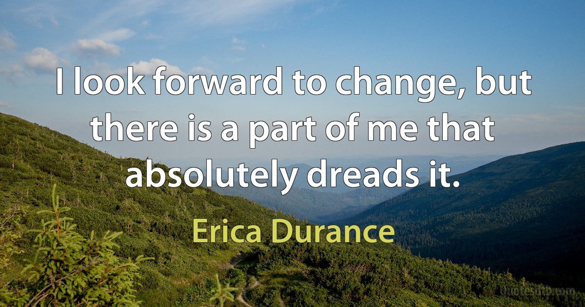 I look forward to change, but there is a part of me that absolutely dreads it. (Erica Durance)