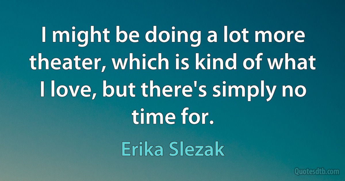 I might be doing a lot more theater, which is kind of what I love, but there's simply no time for. (Erika Slezak)