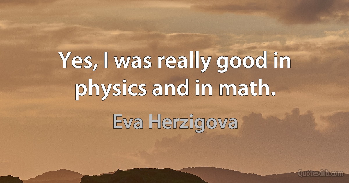 Yes, I was really good in physics and in math. (Eva Herzigova)