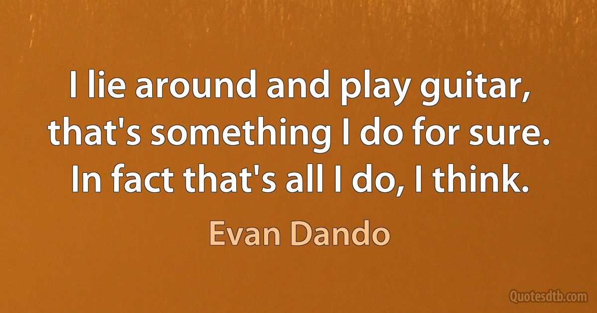 I lie around and play guitar, that's something I do for sure. In fact that's all I do, I think. (Evan Dando)