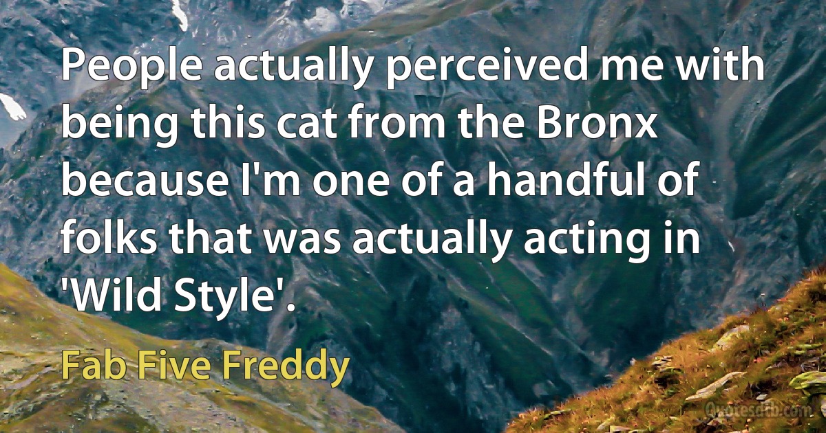 People actually perceived me with being this cat from the Bronx because I'm one of a handful of folks that was actually acting in 'Wild Style'. (Fab Five Freddy)