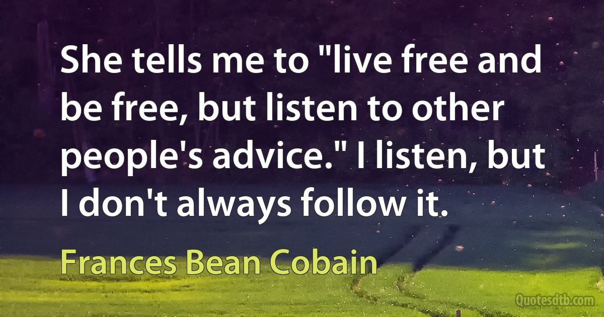 She tells me to "live free and be free, but listen to other people's advice." I listen, but I don't always follow it. (Frances Bean Cobain)