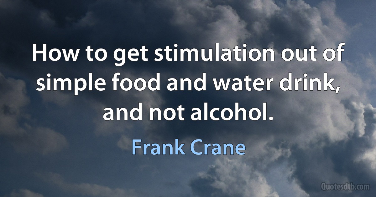 How to get stimulation out of simple food and water drink, and not alcohol. (Frank Crane)