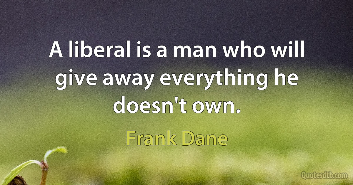 A liberal is a man who will give away everything he doesn't own. (Frank Dane)