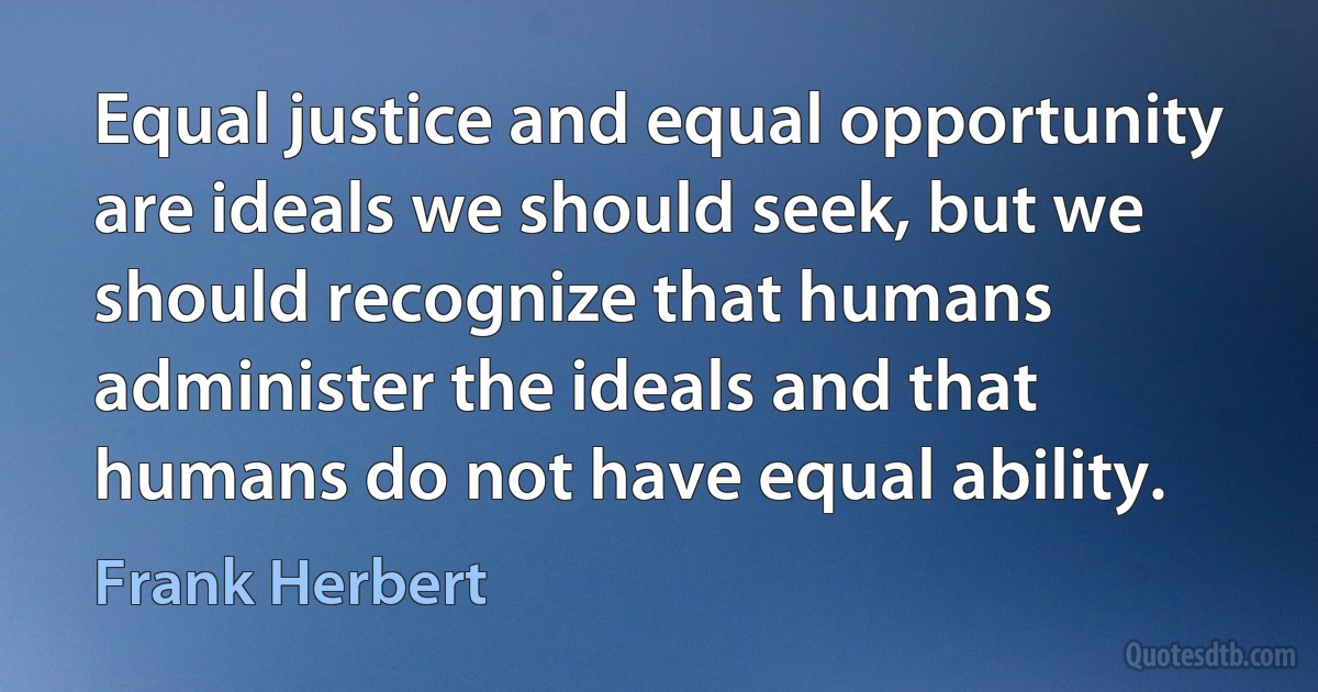 Equal justice and equal opportunity are ideals we should seek, but we should recognize that humans administer the ideals and that humans do not have equal ability. (Frank Herbert)