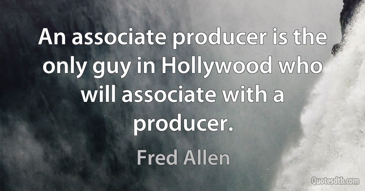 An associate producer is the only guy in Hollywood who will associate with a producer. (Fred Allen)