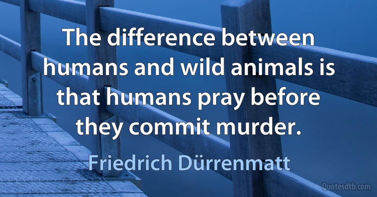 The difference between humans and wild animals is that humans pray before they commit murder. (Friedrich Dürrenmatt)