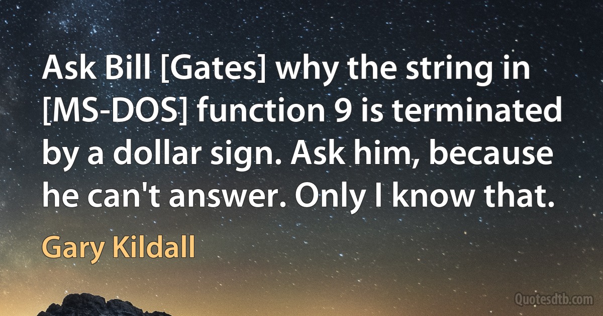 Ask Bill [Gates] why the string in [MS-DOS] function 9 is terminated by a dollar sign. Ask him, because he can't answer. Only I know that. (Gary Kildall)