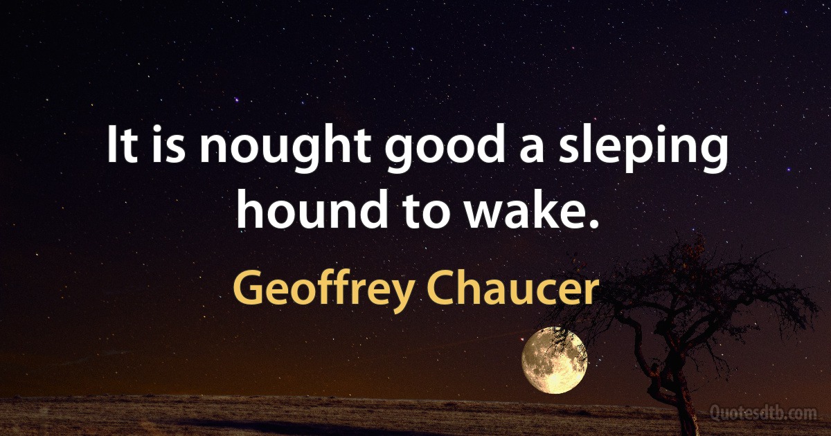 It is nought good a sleping hound to wake. (Geoffrey Chaucer)