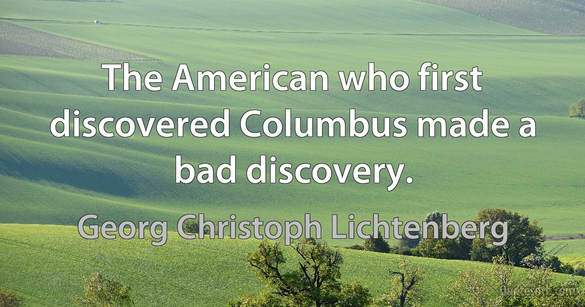 The American who first discovered Columbus made a bad discovery. (Georg Christoph Lichtenberg)