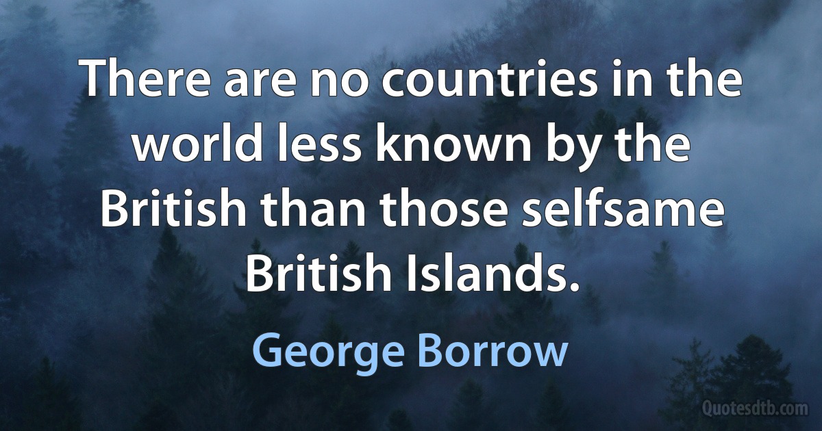 There are no countries in the world less known by the British than those selfsame British Islands. (George Borrow)