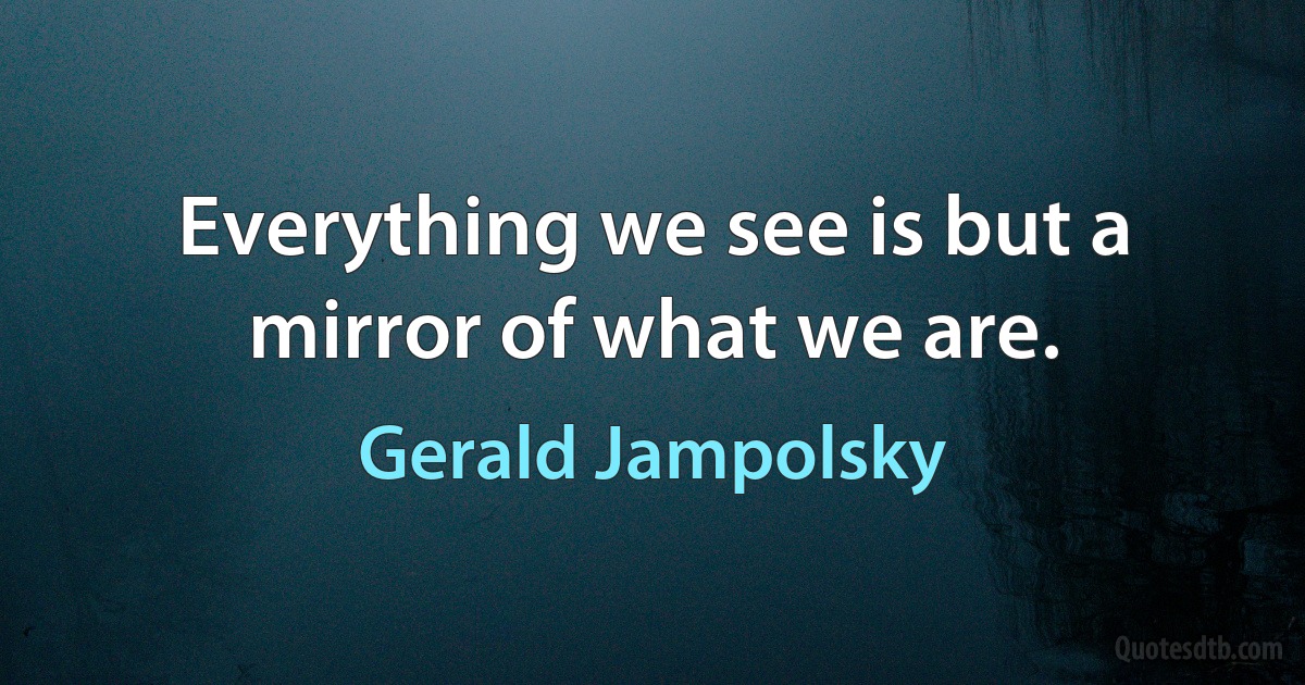 Everything we see is but a mirror of what we are. (Gerald Jampolsky)