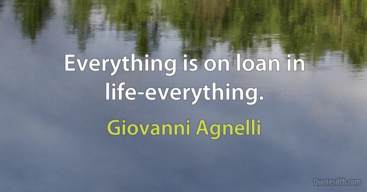 Everything is on loan in life-everything. (Giovanni Agnelli)