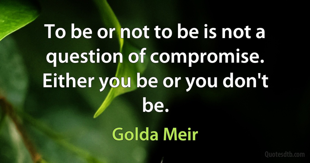 To be or not to be is not a question of compromise. Either you be or you don't be. (Golda Meir)