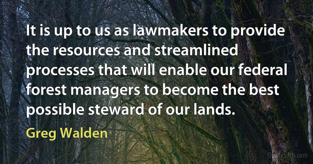 It is up to us as lawmakers to provide the resources and streamlined processes that will enable our federal forest managers to become the best possible steward of our lands. (Greg Walden)