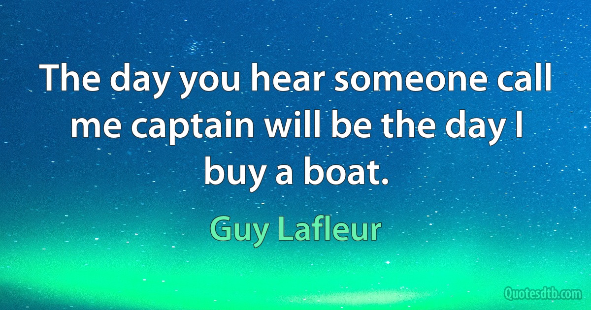 The day you hear someone call me captain will be the day I buy a boat. (Guy Lafleur)