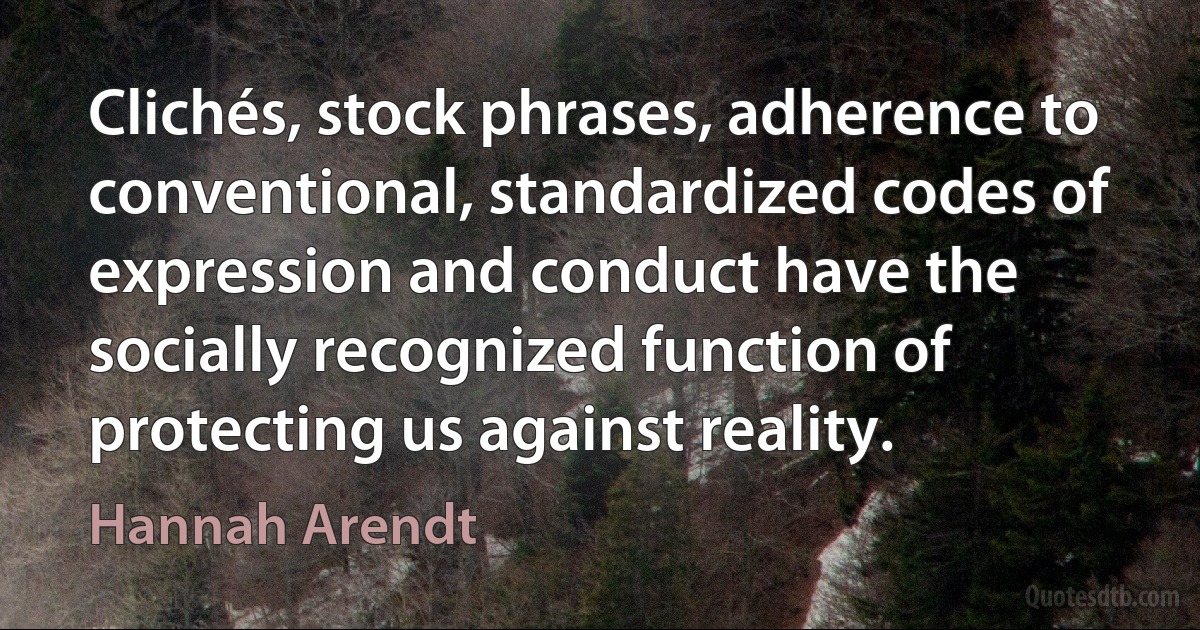 Clichés, stock phrases, adherence to conventional, standardized codes of expression and conduct have the socially recognized function of protecting us against reality. (Hannah Arendt)