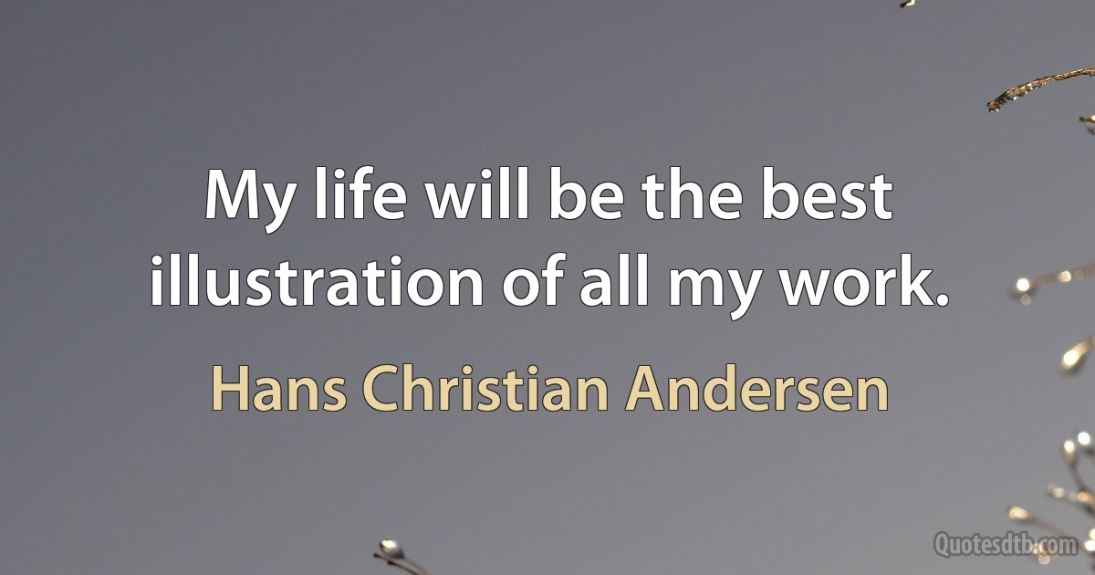 My life will be the best illustration of all my work. (Hans Christian Andersen)