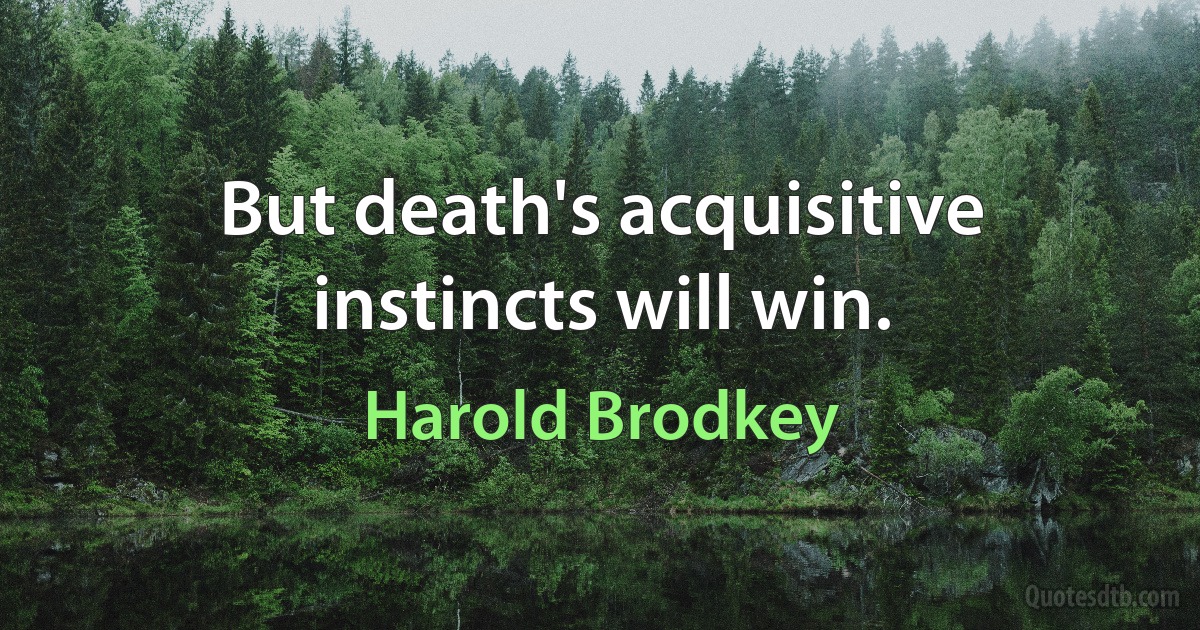 But death's acquisitive instincts will win. (Harold Brodkey)