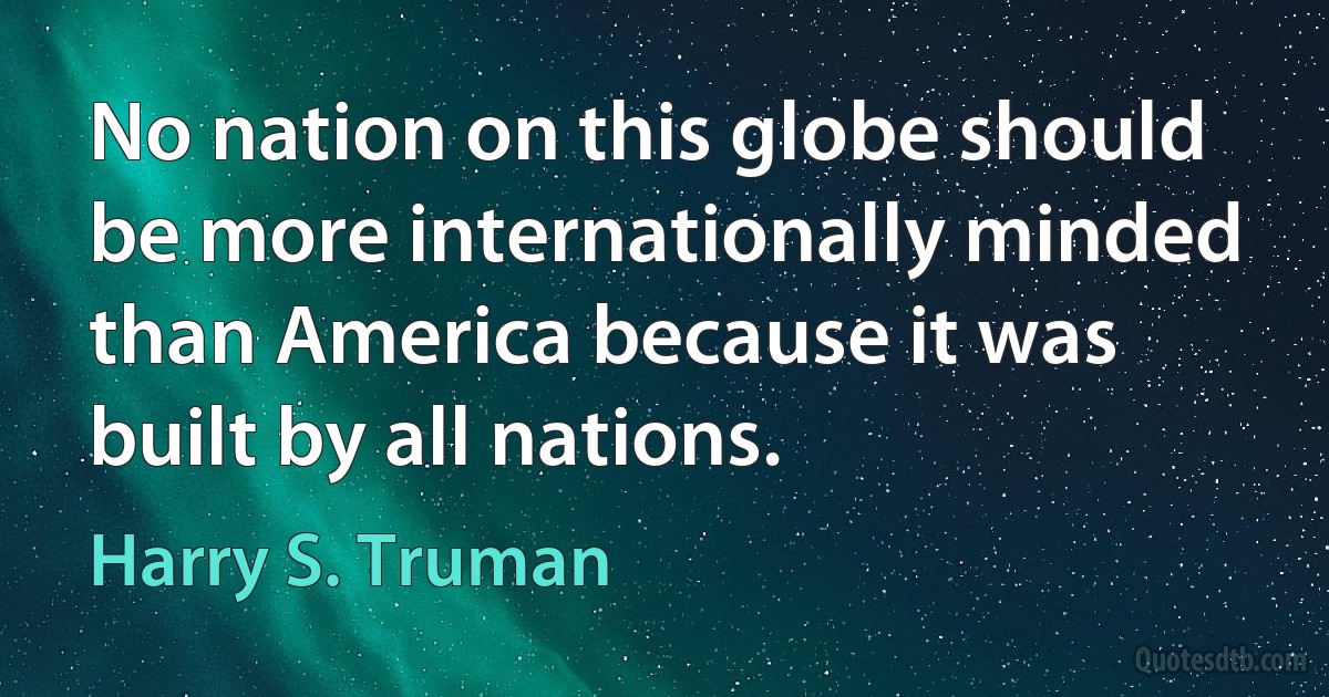 No nation on this globe should be more internationally minded than America because it was built by all nations. (Harry S. Truman)