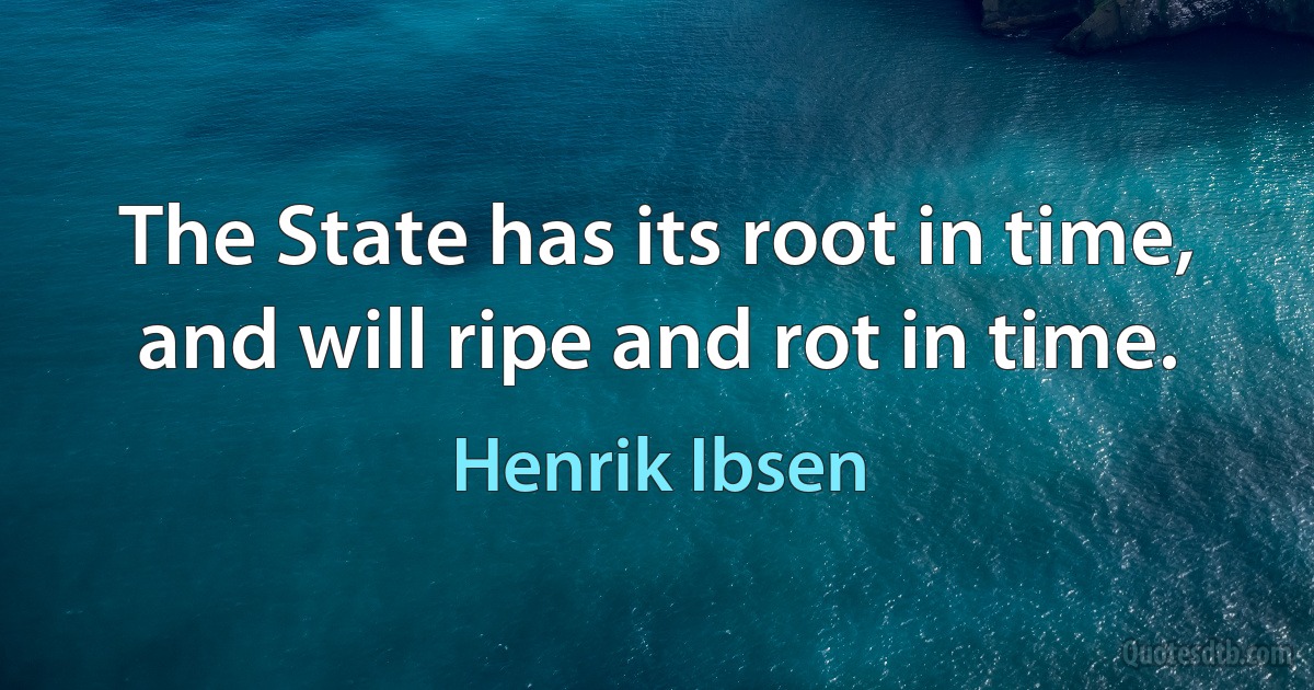 The State has its root in time, and will ripe and rot in time. (Henrik Ibsen)