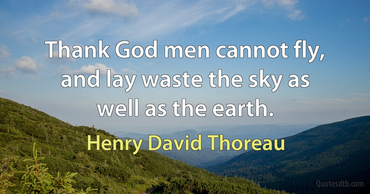 Thank God men cannot fly, and lay waste the sky as well as the earth. (Henry David Thoreau)