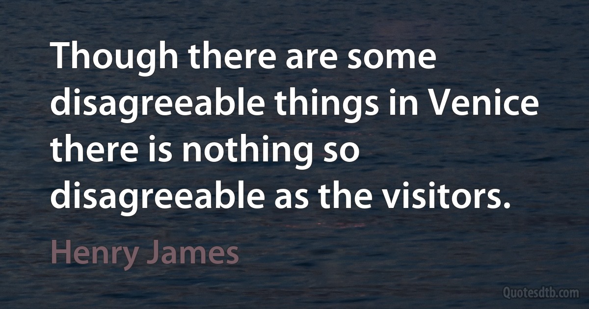 Though there are some disagreeable things in Venice there is nothing so disagreeable as the visitors. (Henry James)