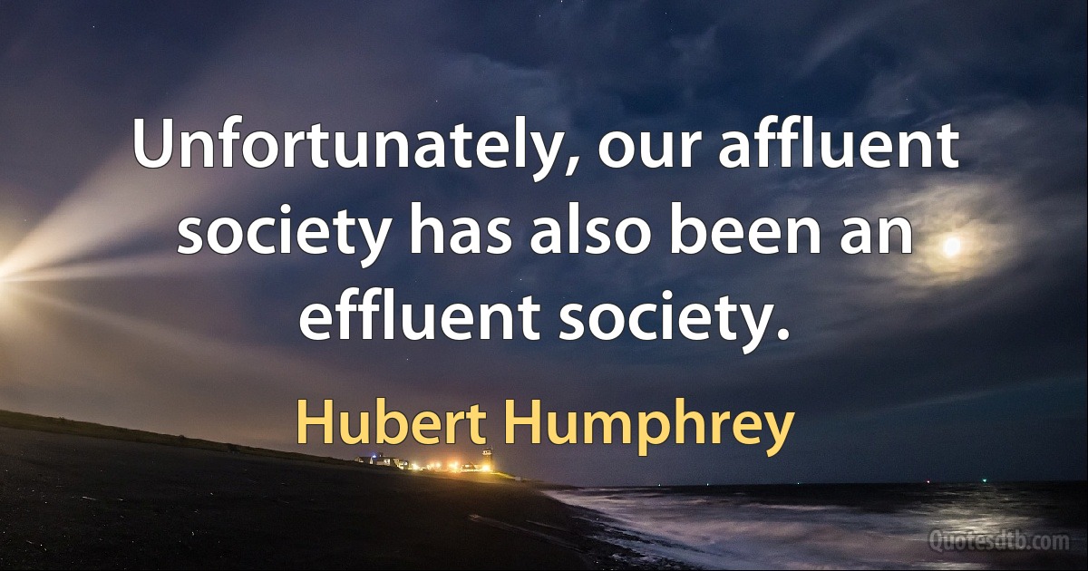 Unfortunately, our affluent society has also been an effluent society. (Hubert Humphrey)