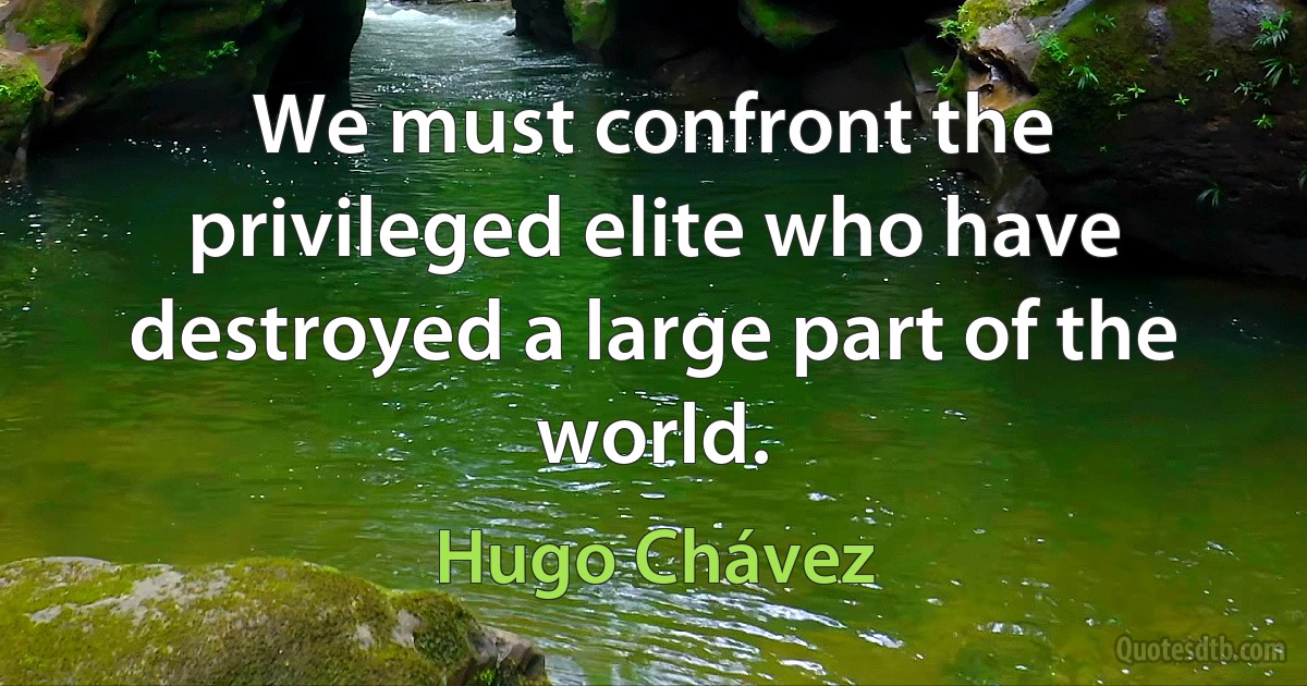 We must confront the privileged elite who have destroyed a large part of the world. (Hugo Chávez)