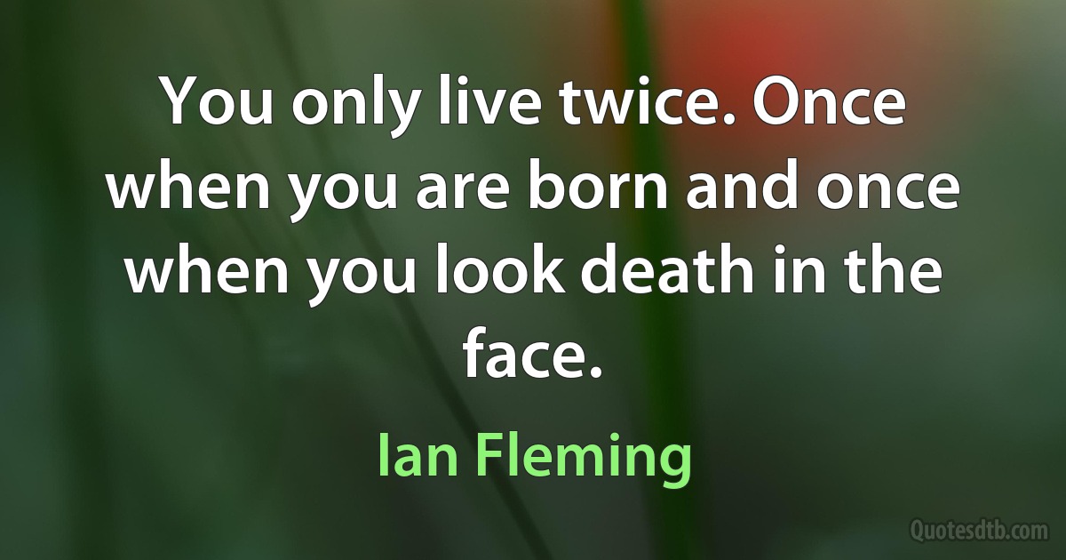 You only live twice. Once when you are born and once when you look death in the face. (Ian Fleming)