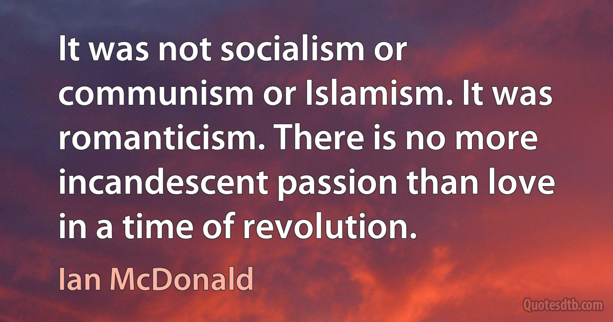 It was not socialism or communism or Islamism. It was romanticism. There is no more incandescent passion than love in a time of revolution. (Ian McDonald)