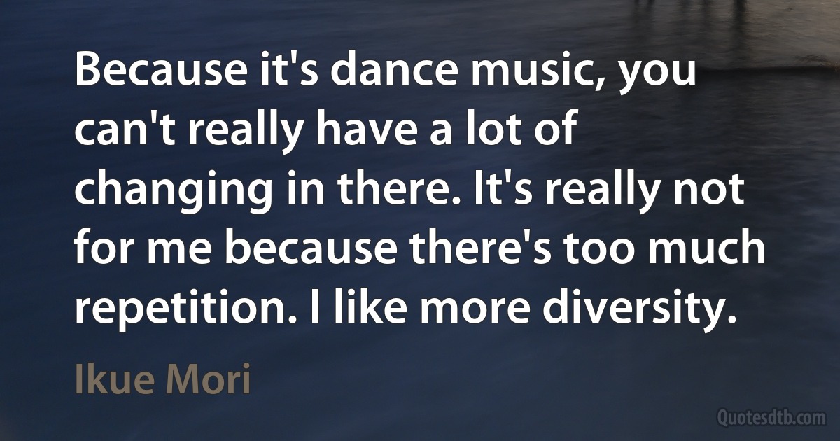 Because it's dance music, you can't really have a lot of changing in there. It's really not for me because there's too much repetition. I like more diversity. (Ikue Mori)