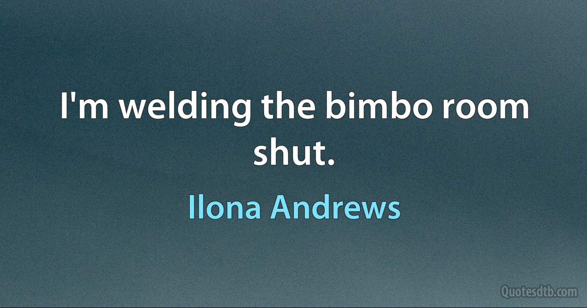 I'm welding the bimbo room shut. (Ilona Andrews)