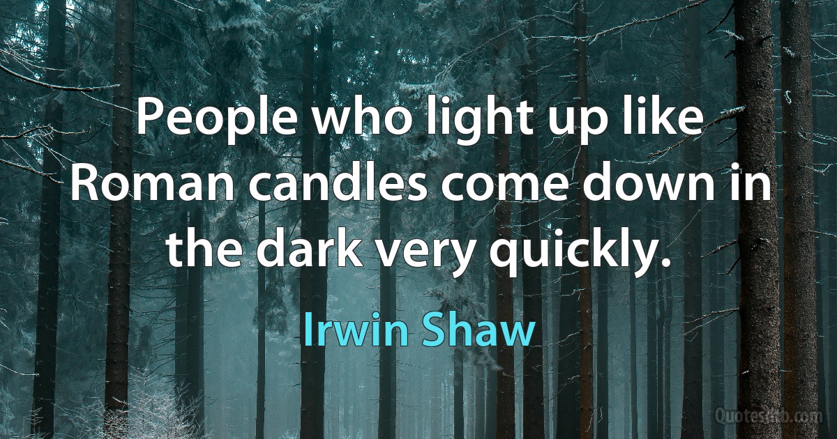 People who light up like Roman candles come down in the dark very quickly. (Irwin Shaw)